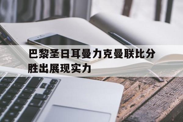 巴黎圣日耳曼力克曼联比分胜出展现实力的简单介绍