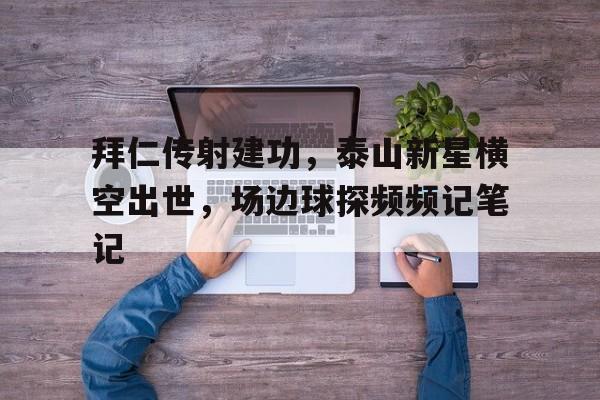 拜仁传射建功，泰山新星横空出世，场边球探频频记笔记泰山极顶普通话朗读停顿