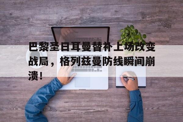 巴黎圣日耳曼替补上场改变战局，格列兹曼防线瞬间崩溃！